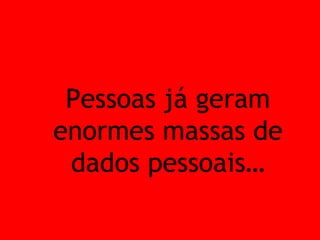 Pessoas já geram enormes massas de dados pessoais… 
 