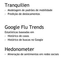 Tranquilien 
-Modelagem de padrões de mobilidade 
-Predição de deslocamentos 
Google Flu Trends 
Estatísticas baseadas em 
-Histórico de casos 
-Histórico de buscas no Google 
Hedonometer 
-Mineração de sentimentos em redes sociais 
 