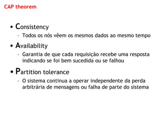 CAP theorem 
•Consistency 
–Todos os nós vêem os mesmos dados ao mesmo tempo 
•Availability 
–Garantia de que cada requisição recebe uma resposta indicando se foi bem sucedida ou se falhou 
•Partition tolerance 
–O sistema continua a operar independente da perda arbitrária de mensagens ou falha de parte do sistema  