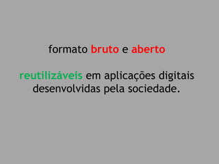 formato bruto e aberto 
reutilizáveis em aplicações digitais desenvolvidas pela sociedade.  