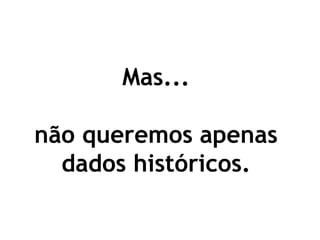 Mas... 
não queremos apenas dados históricos. 
 