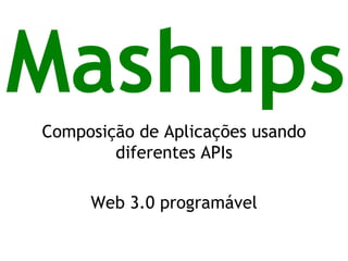 Mashups 
Composição de Aplicações usando diferentes APIs 
Web 3.0 programável  