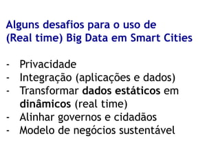 Alguns desafios para o uso de (Real time) Big Data em Smart Cities 
-Privacidade 
-Integração (aplicações e dados) 
-Transformar dados estáticos em dinâmicos (real time) 
-Alinhar governos e cidadãos 
-Modelo de negócios sustentável  