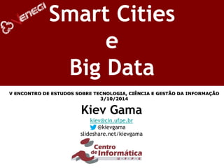 Kiev Gama 
kiev@cin.ufpe.br 
@kievgama 
slideshare.net/kievgama 
Smart Cities e Big Data 
V ENCONTRO DE ESTUDOS SOBRE TECNOLOGIA, CIÊNCIA E GESTÃO DA INFORMAÇÃO 3/10/2014 