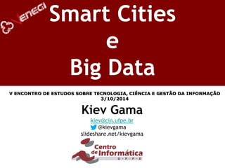 Kiev Gama 
kiev@cin.ufpe.br 
@kievgama 
slideshare.net/kievgama 
Smart Cities e Big Data 
V ENCONTRO DE ESTUDOS SOBRE TECNOLOGIA, CIÊNCIA E GESTÃO DA INFORMAÇÃO 3/10/2014  