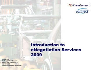 Introduction to
eNegotiation Services
2009
Michael Ereli
VP, Supply Chain Solutions
Supply Chain Connect, LLC
832-497-5125
mereli@SupplyChainConnect.com
 