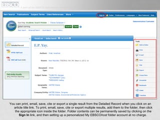 You can print, email, save, cite or export a single result from the Detailed Record when you click on an article title link. To print, email, save, cite or export multiple results, add them to the folder, then click the appropriate icon inside the folder. Folder contents can be permanently saved by clicking on the  Sign In  link, and then setting up a personalized My EBSCO host  folder account at no charge.  