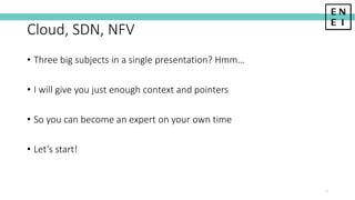Cloud, SDN, NFV
• Three big subjects in a single presentation? Hmm…
• I will give you just enough context and pointers
• So you can become an expert on your own time
• Let’s start!
3
 
