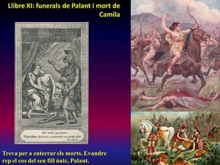 Llibre XI: funerals de Palant i mort de
Camila
Treva per a enterrarels morts. Evandre
rep el cos del seu fill únic, Palant.
 