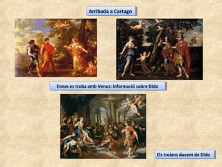 Arribada a CartagoArribada a Cartago
Eneas es troba amb Venus: informació sobre DidoEneas es troba amb Venus: informació sobre Dido
Els troians davant de DidoEls troians davant de Dido
 