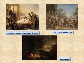 Eneas li conta a Dido la caiguda de TroiaEneas li conta a Dido la caiguda de Troia Dido i Eneas ixen de caçaDido i Eneas ixen de caça
La tempestaLa tempesta
 