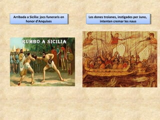 Arribada a Sicília: jocs funeraris en
honor d’Anquises
Arribada a Sicília: jocs funeraris en
honor d’Anquises
Les dones troianes, instigades per Juno,
intenten cremar les naus
Les dones troianes, instigades per Juno,
intenten cremar les naus
 