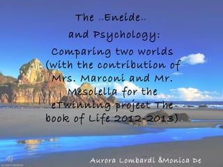 The <<Eneide>>
and Psychology:
Comparing two worlds
(with the contribution of
Mrs. Marconi and Mr.
Mesolella for the
eTwinning project The
book of Life 2012-2013)
Aurora Lombardi &Monica De
 