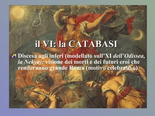 il VI: la CATABASI Discesa agli inferi (modellato sull’XI  dell’Odissea, la Nekya):  visione dei morti e dei futuri eroi che renderanno grande Roma (motivo celebrativo) 
