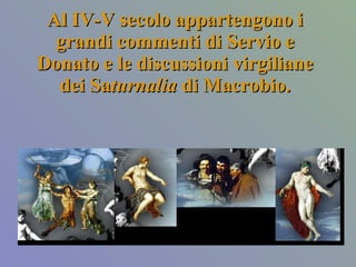 Al IV-V secolo appartengono i grandi commenti di Servio e Donato e le discussioni virgiliane dei Sa turnalia  di Macrobio. 