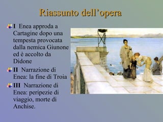 Riassunto dell’opera I  Enea approda a Cartagine dopo una tempesta provocata dalla nemica Giunone ed è accolto da Didone II   Narrazione di Enea: la fine di Troia III   Narrazione di Enea: peripezie di viaggio, morte di Anchise. 