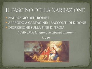 NAUFRAGIO DEI TROIANI APPRODO A CARTAGINE: I RACCONTI DI DIDONE DIGRESSIONE SULLA FINE DI TROIA Infelix Dido longumque bibebat amorem I, 749 
