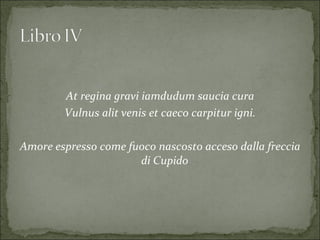 At regina gravi iamdudum saucia cura Vulnus alit venis et caeco carpitur igni. Amore espresso come fuoco nascosto acceso dalla freccia di Cupido 