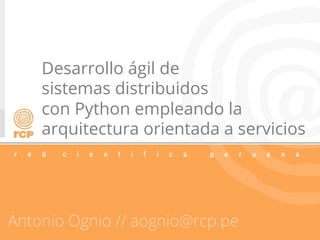 Desarrollo ágil de
sistemas distribuidos
con Python empleando la
arquitectura orientada a servicios
Antonio Ognio // aognio@rcp.pe
 