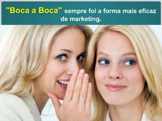 "Boca a Boca" sempre foi a forma mais eficaz de marketing.  