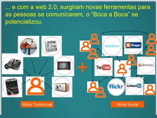 ... e com a web 2.0, surgiram novas ferramentas para as pessoas se comunicarem, o “Boca a Boca” se potencializou.+Mídia SocialMídia Tradicional