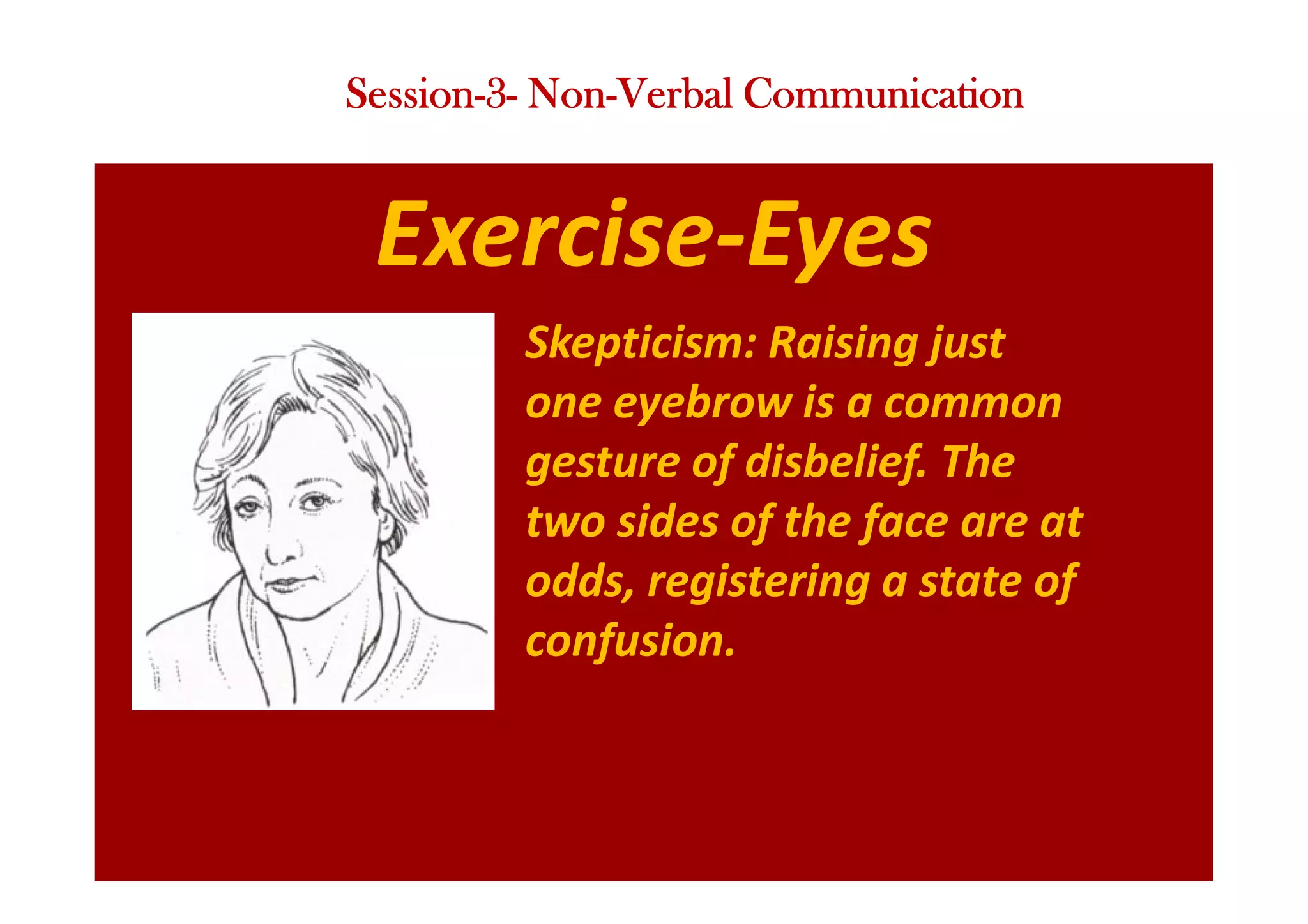 Exercise-Eyes
Skepticism: Raising just
one eyebrow is a common
gesture of disbelief. The
two sides of the face are at
odds, registering a state of
confusion.
Session-3- Non-Verbal Communication
 