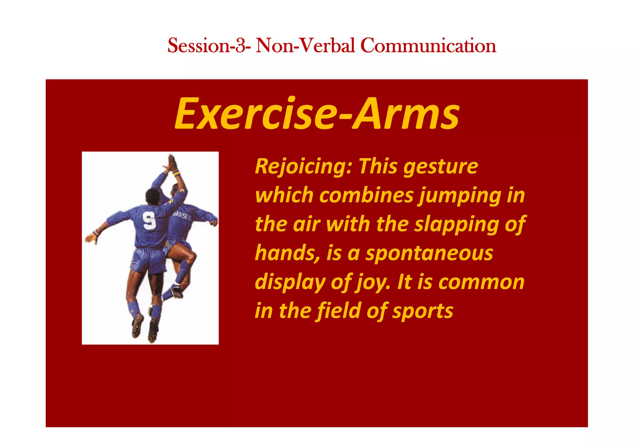 Exercise-Arms
Rejoicing: This gesture
which combines jumping in
the air with the slapping of
hands, is a spontaneous
display of joy. It is common
in the field of sports
Session-3- Non-Verbal Communication
 