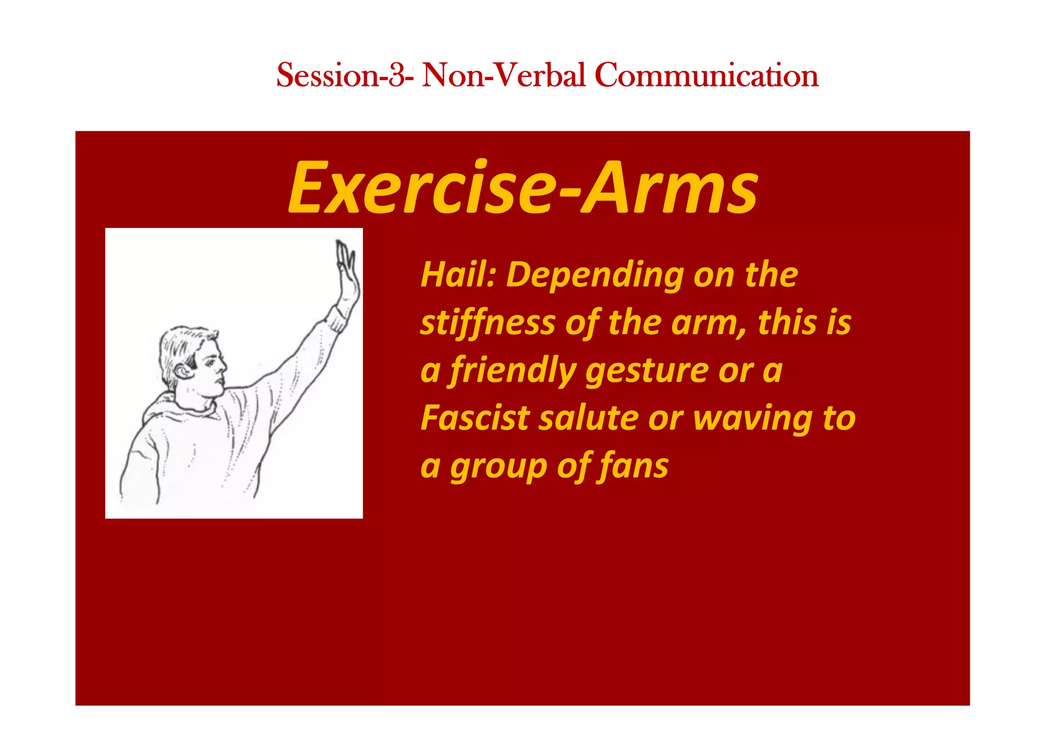 Exercise-Arms
Hail: Depending on the
stiffness of the arm, this is
a friendly gesture or a
Fascist salute or waving to
a group of fans
Session-3- Non-Verbal Communication
 