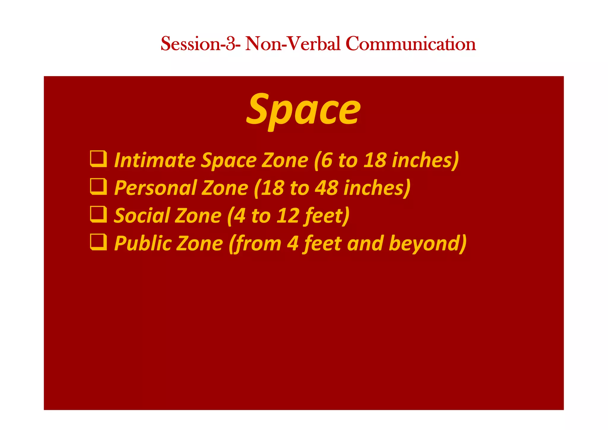 Space
q Intimate Space Zone (6 to 18 inches)
q Personal Zone (18 to 48 inches)
q Social Zone (4 to 12 feet)
q Public Zone (from 4 feet and beyond)
Session-3- Non-Verbal Communication
 
