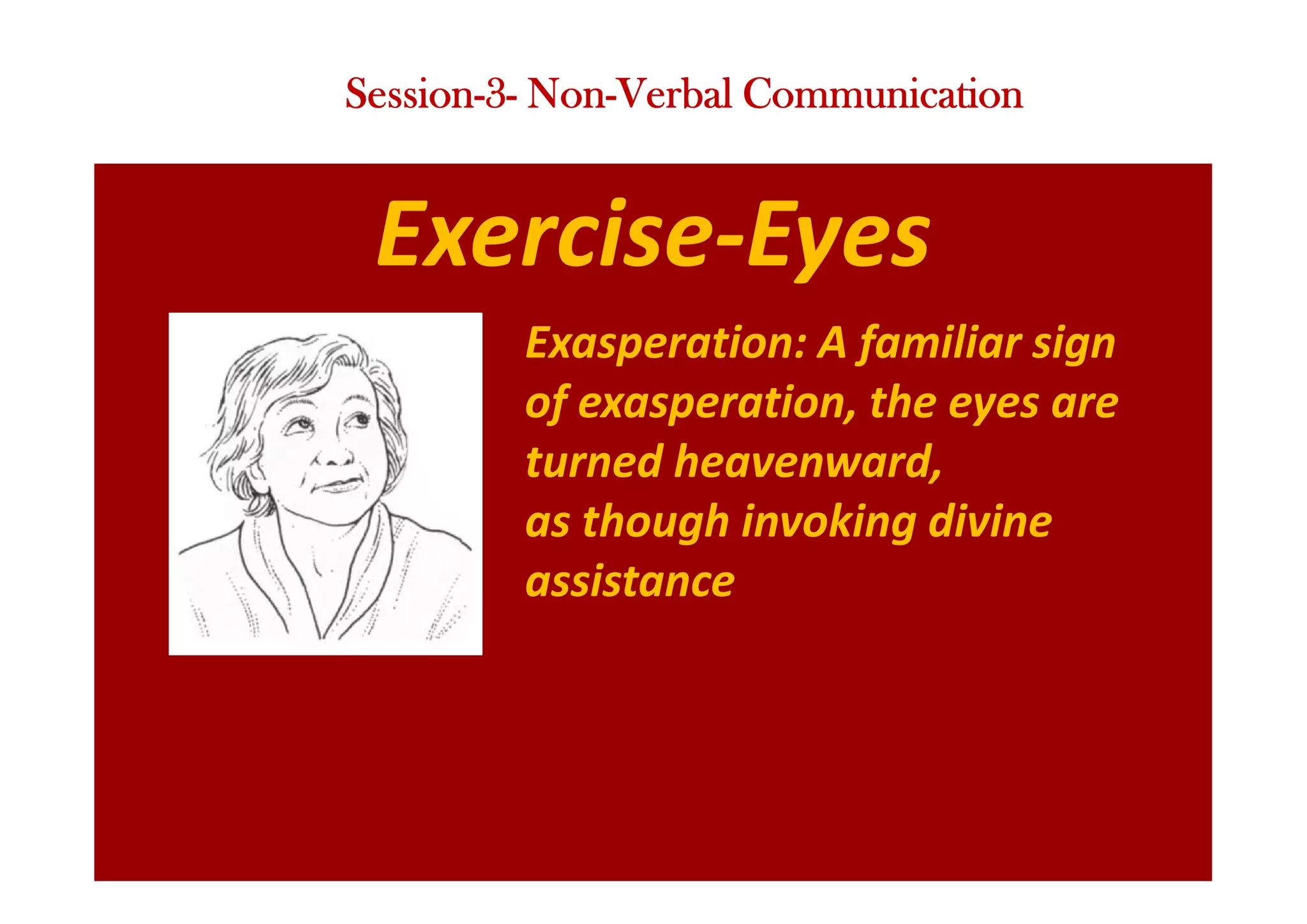 Exercise-Eyes
Exasperation: A familiar sign
of exasperation, the eyes are
turned heavenward,
as though invoking divine
assistance
Session-3- Non-Verbal Communication
 