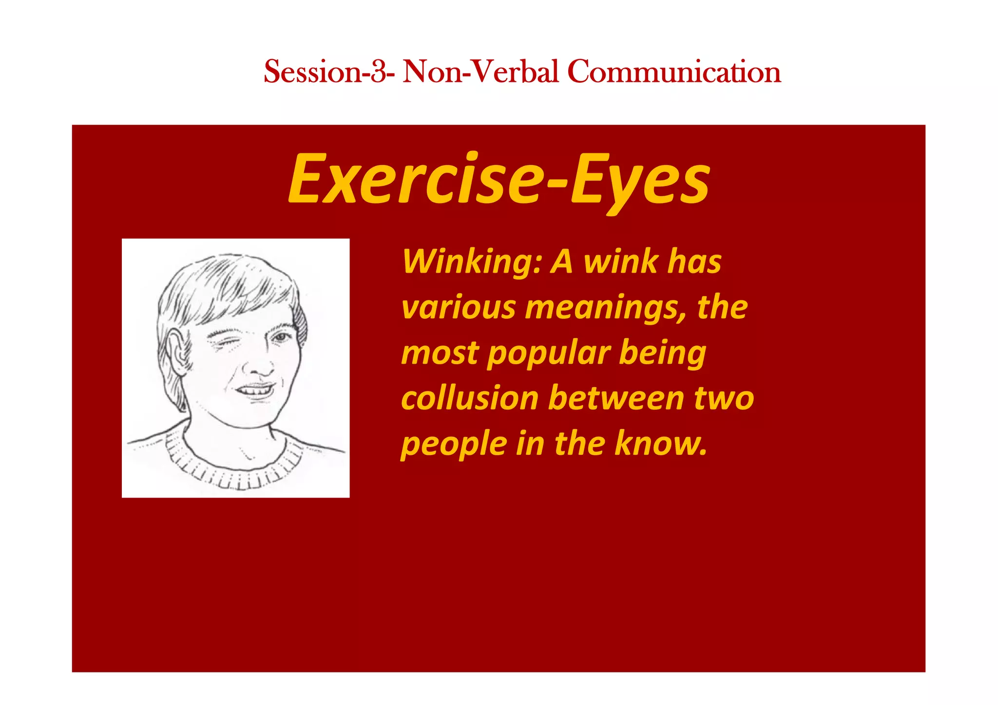 Exercise-Eyes
Winking: A wink has
various meanings, the
most popular being
collusion between two
people in the know.
Session-3- Non-Verbal Communication
 