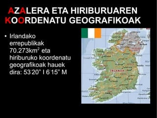 AZALERA ETA HIRIBURUAREN
KOORDENATU GEOGRAFIKOAK
● Irlandako
errepublikak
70.273km2
eta
hiriburuko koordenatu
geografikoak hauek
dira: 53·
20” I 6·
15” M
 