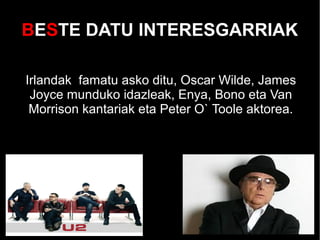 BESTE DATU INTERESGARRIAK
Irlandak famatu asko ditu, Oscar Wilde, James
Joyce munduko idazleak, Enya, Bono eta Van
Morrison kantariak eta Peter O` Toole aktorea.
 