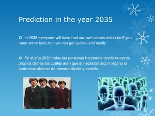 Prediction in the year 2035

 In 2035 everyone will have had our own clones which tariff you
need some body to it we can get quickly and easily.


 En el año 2035 todas las personas habremos tenido nuestros
propios clones los cuales aran que al necesitar algún órgano lo
podremos obtener de manera rápida y sencilla.
 