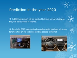 Prediction in the year 2020

 In 2020 cars which will be identical to those we have today so
they will have access to internet


 En el año 2020 habrá autos los cuales serán idénticos a los que
tenemos hoy en día so lo que tendrán acceso a internet
 