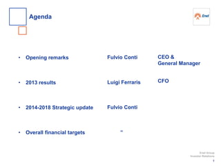 • Opening remarks
• 2013 results
• 2014-2018 Strategic update
• Overall financial targets
Fulvio Conti
Luigi Ferraris
Fulvio Conti
“
CEO &
General Manager
CFO
Enel Group
Investor Relations
1
Agenda
 