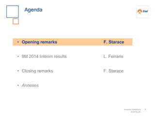 Investor Relations
Enel S.p.A.
1
Agenda
• Opening remarks
• 9M 2014 Interim results
• Closing remarks
• Annexes
F. Starace
L. Ferraris
F. Starace
 