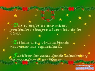 D ar lo mejor de uno mismo, poniéndose siempre al servicio de los otros. E stimar a los otros sabiendo reconocer sus capacidades. F acilitar las cosas dando soluciones y no creando más problemas. 