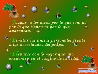 J uzgar  a los otros por lo que son, no por lo que tienen ni por lo que aparentan. L imitar las ansias personales frente a las necesidades del grupo. Ll enarse con lo mejor que uno encuentra en el camino de la vida. 
