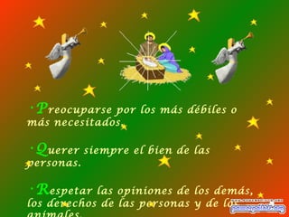 P reocuparse por los más débiles o más necesitados. Q uerer siempre el bien de las personas. R espetar las opiniones de los demás, los derechos de las personas y de los animales. 