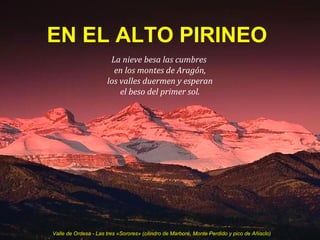Valle de Ordesa - Las tres «Sorores» (cilindro de Marboré, Monte Perdido y pico de Añisclo)
La nieve besa las cumbres
en los montes de Aragón,
los valles duermen y esperan
el beso del primer sol.
EN EL ALTO PIRINEO
 