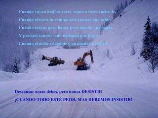 Cuando vayan mal las cosas  como a veces suelen ir, Cuando ofrezca tu camino solo cuestas que subir, Cuando tengas poco haber pero mucho que pagar, Y precises sonreír  aún teniendo que llorar, Cuando el dolor te agobie y no puedas ya sufrir... Descansar acaso debes, pero nunca DESISTIR ¡CUANDO TODO ESTÉ PEOR, MAS DEBEMOS INSISTIR! 