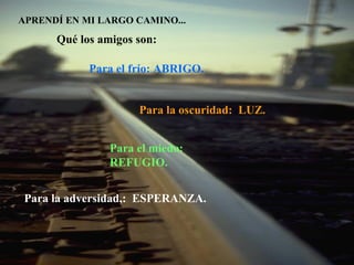 APRENDÍ EN MI LARGO CAMINO... Qué los amigos son: Para el frío: ABRIGO. Para el miedo:  REFUGIO. Para la adversidad,:  ESPERANZA.  Para la oscuridad:  LUZ. 