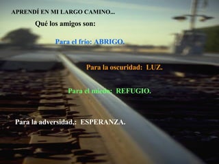 APRENDÍ EN MI LARGO CAMINO... Qué los amigos son: Para el frío: ABRIGO. Para el miedo:  REFUGIO. Para la adversidad,:  ESPERANZA.  Para la oscuridad:  LUZ. 