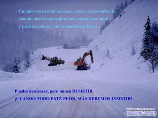 Cuando vayan mal las cosas como a veces suelen ir, cuando ofrezca tu camino solo cuestas que subir, y precises sonreír aún teniendo que llorar... Puedes descansar, pero nunca DESISTIR ¡CUANDO TODO ESTÉ PEOR, MÁS DEBEMOS INSISTIR!