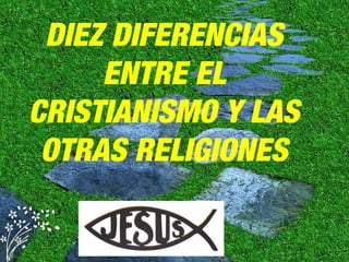 DIEZ DIFERENCIAS
ENTRE EL
CRISTIANISMO Y LAS
OTRAS RELIGIONES
 