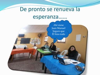 De pronto se renueva la 
esperanza…… 
Ahí viene 
Juan Manuel 
Seguro que 
Ël hizo todo 
 