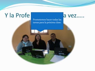 Y la Profe perdona otra vez….. 
Prometemos hacer todas las 
tareas para la próxima clase. 
