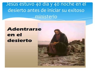 Jesús estuvo 40 día y 40 noche en el
 desierto antes de iniciar su exitoso
             ministerio
 
