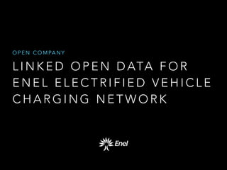 O P E N C O M PA N Y

L I N K E D O P E N D ATA F O R
ENEL ELECTRIFIED VEHICLE
CHARGING NETWORK

 